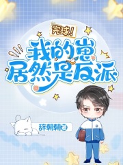 完球！我的崽居然是反派全文免费完整版阅读_辞朝朝_完球！我的崽居然是反派最新章节更新全集