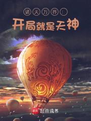 诸天万界：开局就是天神全文免费完整版阅读_吃突刺的咸鱼_诸天万界：开局就是天神最新章节更新全集