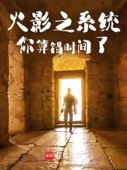 火影之系统你算错时间了全文免费完整版阅读_寒武光_火影之系统你算错时间了最新章节更新全集