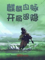麒麟血脉开局退隐全文免费完整版阅读_夜下浮白_麒麟血脉开局退隐最新章节更新全集