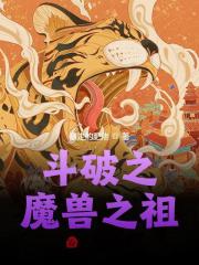 斗破之魔兽之祖全文免费完整版阅读_暴走的肥佬_斗破之魔兽之祖最新章节更新全集