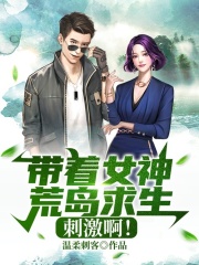 带着女神荒岛求生，刺激啊！全文免费完整版阅读_温柔刺客_带着女神荒岛求生，刺激啊！最新章节更新全集