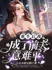 重生后我成了前夫意难平全文免费完整版阅读_小小的太阳_重生后我成了前夫意难平最新章节更新全集