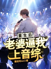重生后，老婆逼我上音综全文免费完整版阅读_莆田阿no_重生后，老婆逼我上音综最新章节更新全集