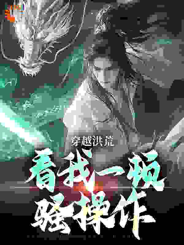 穿越洪荒：看我一顿骚操作全文免费完整版阅读_哆来做梦_穿越洪荒：看我一顿骚操作最新章节更新全集