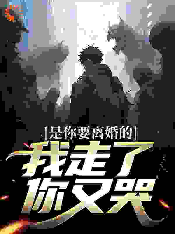 是你要离婚的，我走了你又哭？全文免费完整版阅读_躺着挣钱_是你要离婚的，我走了你又哭？最新章节更新全集