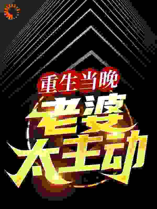 重生当晚，老婆太主动全文免费完整版阅读_暗雪山_重生当晚，老婆太主动最新章节更新全集