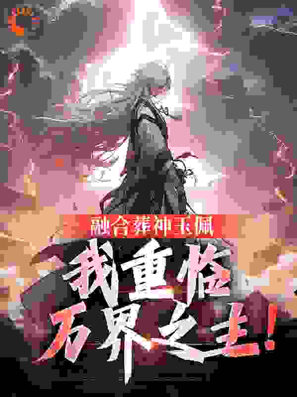 融合葬神玉佩，我重临万界之主！全文免费完整版阅读_白山风月_融合葬神玉佩，我重临万界之主！最新章节更新全集