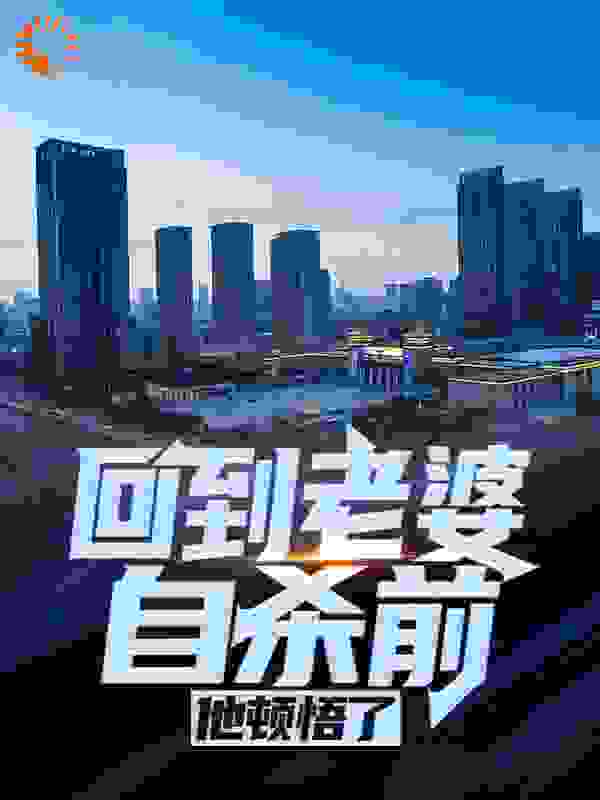 回到老婆自杀前，他顿悟了全文免费完整版阅读_芜湖的小芊_回到老婆自杀前，他顿悟了最新章节更新全集