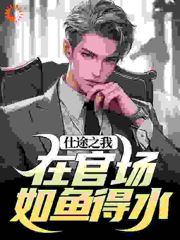仕途之我在官场如鱼得水全文免费完整版阅读_浬水一德_仕途之我在官场如鱼得水最新章节更新全集