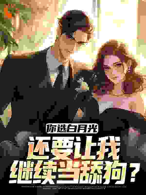 你选白月光，还要让我继续当舔狗？全文免费完整版阅读_猫咪的小狗_你选白月光，还要让我继续当舔狗？最新章节更新全集