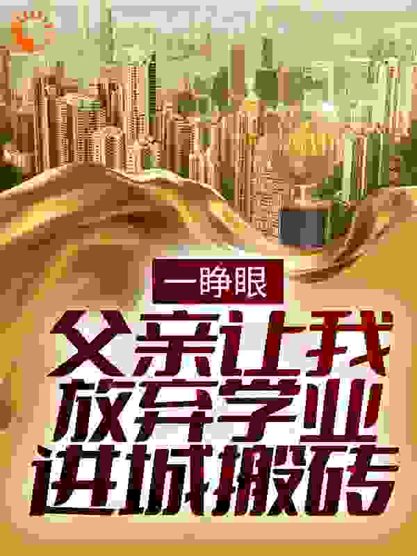 一睁眼，父亲让我放弃学业进城搬砖全文免费完整版阅读_发飙的芭蕉_一睁眼，父亲让我放弃学业进城搬砖最新章节更新全集