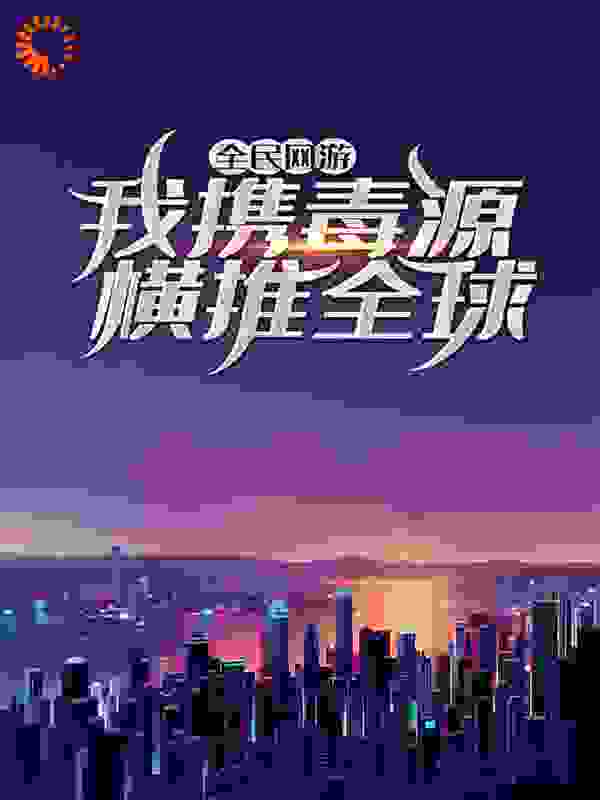 全民网游：我携毒源横推全球全文免费完整版阅读_星梦辰缘_全民网游：我携毒源横推全球最新章节更新全集