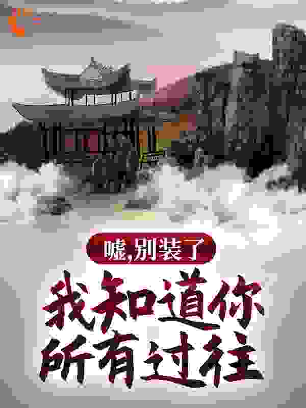 嘘，别装了，我知道你所有过往全文免费完整版阅读_佛前顿首三千年_嘘，别装了，我知道你所有过往最新章节更新全集
