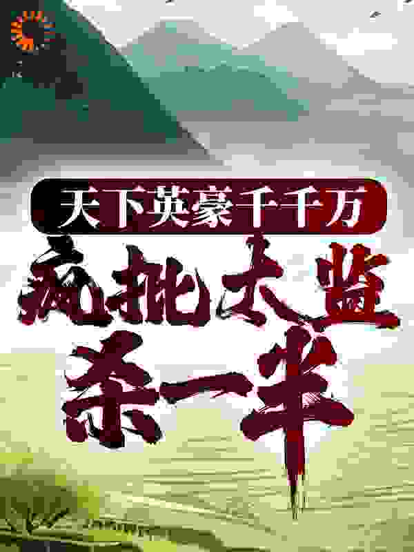 天下英豪千千万，疯批太监杀一半全文免费完整版阅读_本是俗夫_天下英豪千千万，疯批太监杀一半最新章节更新全集