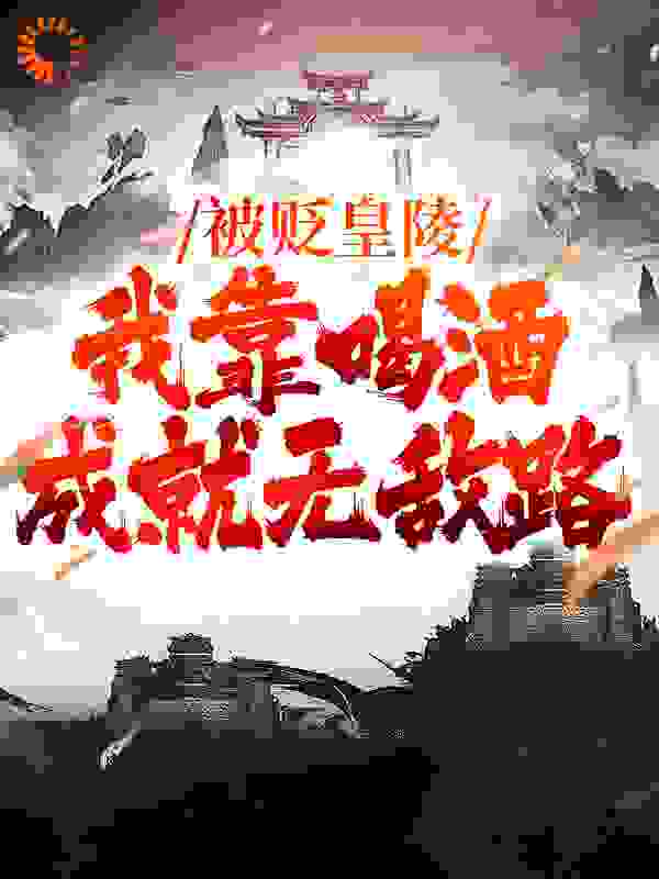 被贬皇陵，我靠喝酒成就无敌路全文免费完整版阅读_是小九九吖_被贬皇陵，我靠喝酒成就无敌路最新章节更新全集