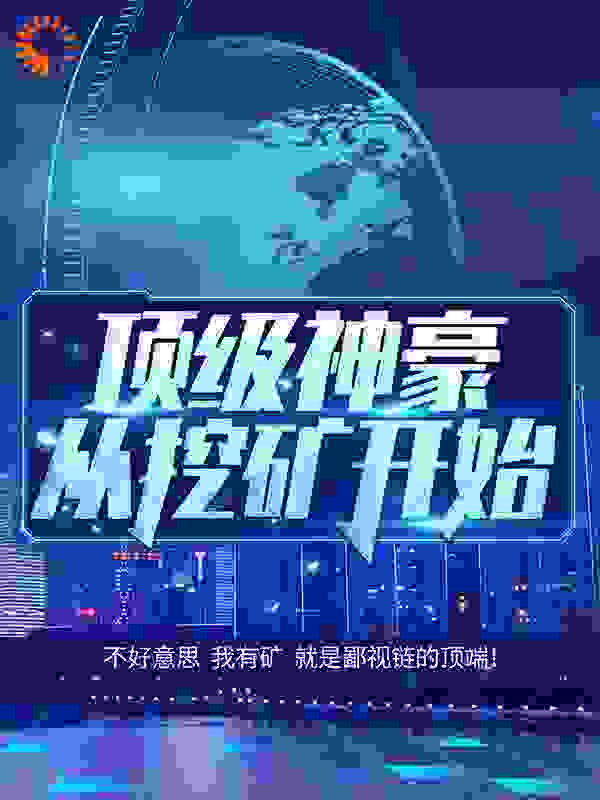 都市：顶级神豪从挖矿开始全文免费完整版阅读_墨北望_都市：顶级神豪从挖矿开始最新章节更新全集
