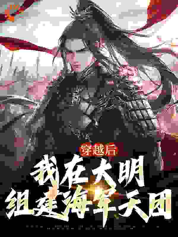 穿越后，我在大明组建海军天团全文免费完整版阅读_古代小王子_穿越后，我在大明组建海军天团最新章节更新全集