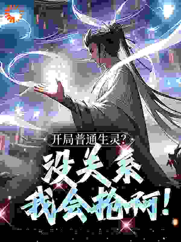开局普通生灵？没关系我会抢啊！全文免费完整版阅读_仙玉天尊_开局普通生灵？没关系我会抢啊！最新章节更新全集