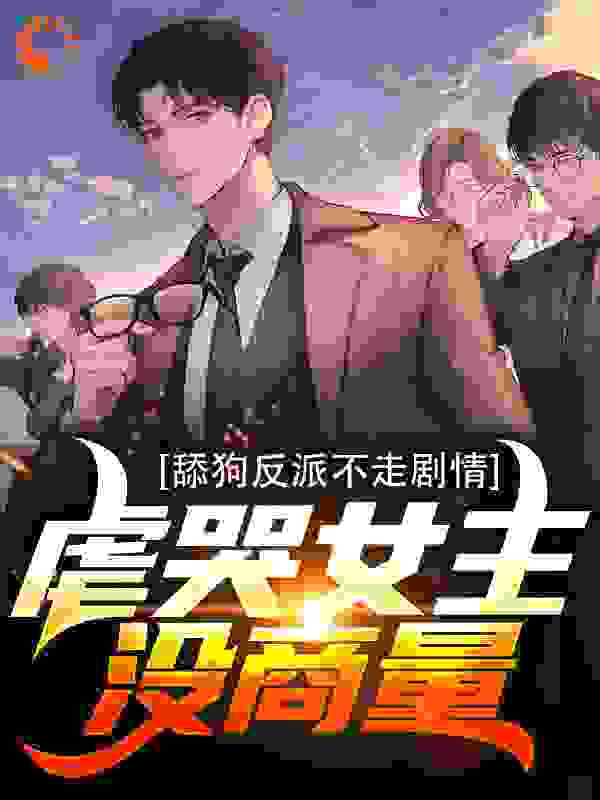 舔狗反派不走剧情，虐哭女主没商量全文免费完整版阅读_白豆腐道长_舔狗反派不走剧情，虐哭女主没商量最新章节更新全集