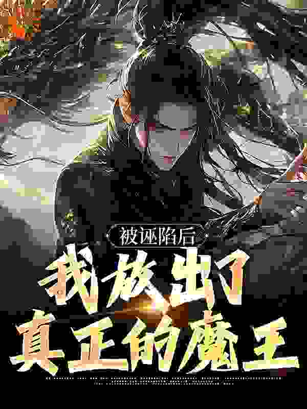被诬陷后，我放出了真正的魔王全文免费完整版阅读_小明童学_被诬陷后，我放出了真正的魔王最新章节更新全集