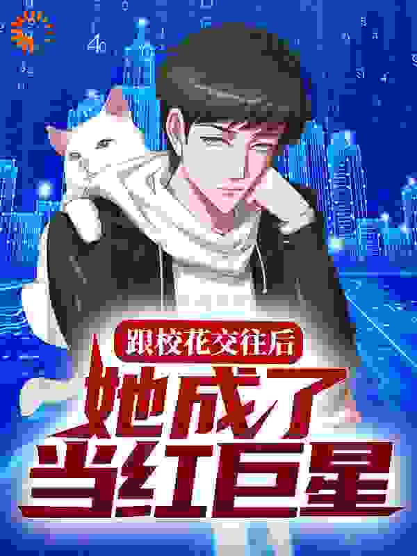跟校花交往后，她成了当红巨星全文免费完整版阅读_梅天更_跟校花交往后，她成了当红巨星最新章节更新全集