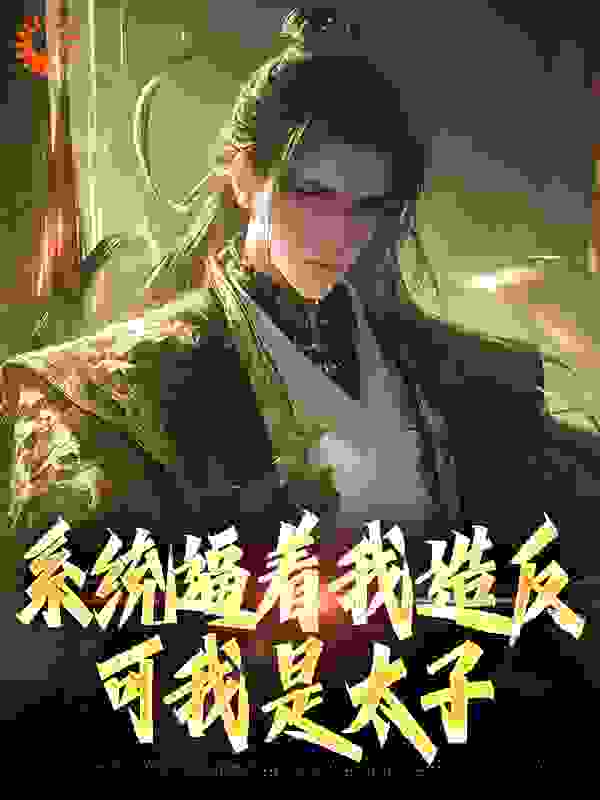 系统逼着我造反，可我是太子全文免费完整版阅读_梦溪州O_系统逼着我造反，可我是太子最新章节更新全集