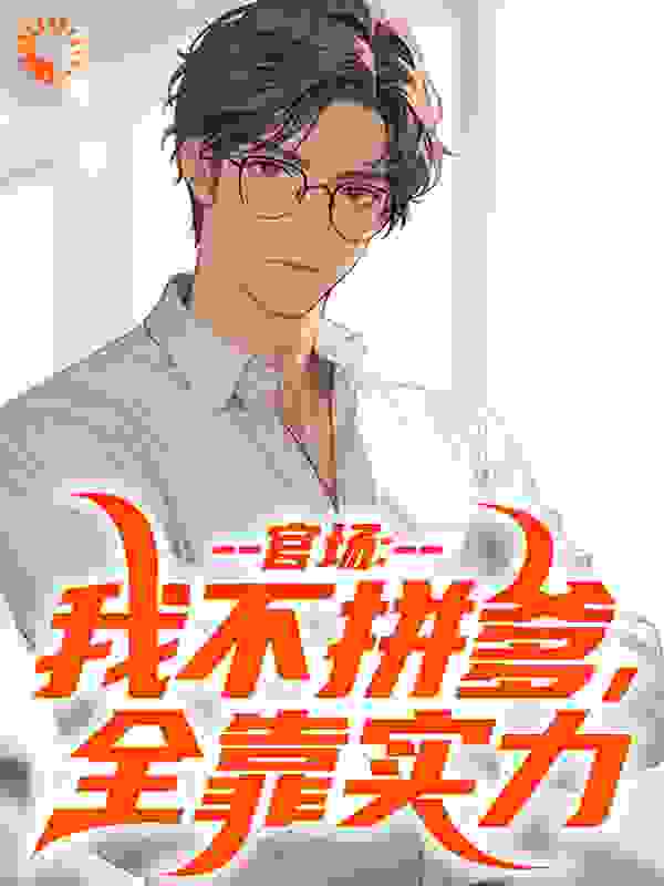官场：我不拼爹，全靠实力全文免费完整版阅读_yyw515_官场：我不拼爹，全靠实力最新章节更新全集