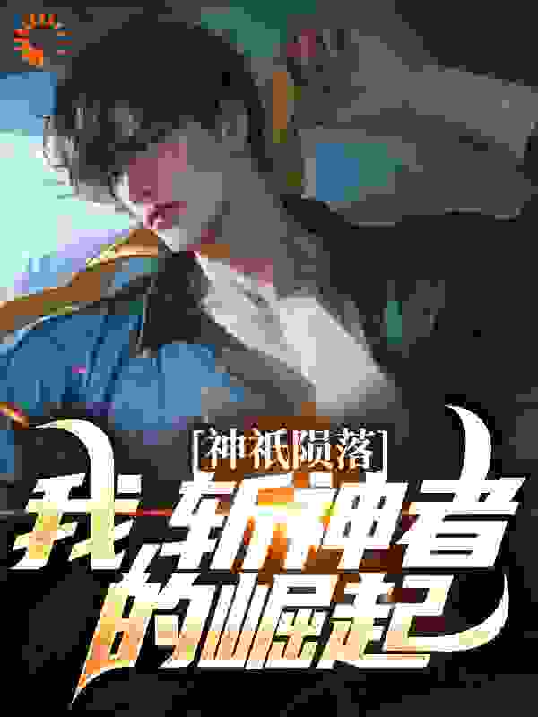 神祇陨落：我，斩神者的崛起全文免费完整版阅读_一二三个秋_神祇陨落：我，斩神者的崛起最新章节更新全集