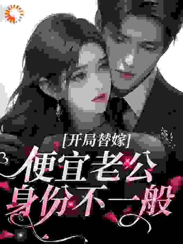 开局替嫁，便宜老公身份不一般全文免费完整版阅读_日收过万_开局替嫁，便宜老公身份不一般最新章节更新全集