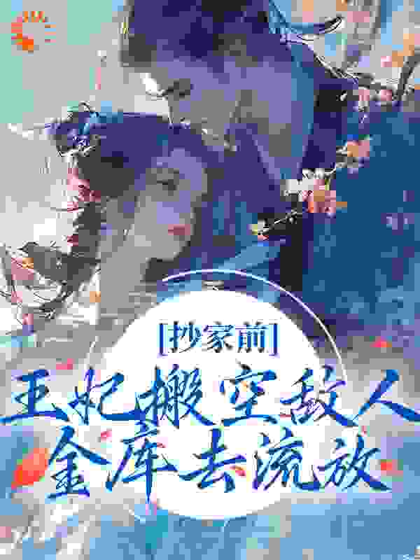 抄家前，王妃搬空敌人金库去流放全文免费完整版阅读_花萌九_抄家前，王妃搬空敌人金库去流放最新章节更新全集