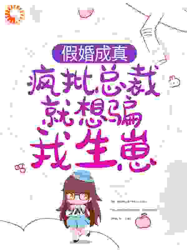 假婚成真：疯批总裁就想骗我生崽全文免费完整版阅读_原来是茶茶呀_假婚成真：疯批总裁就想骗我生崽最新章节更新全集