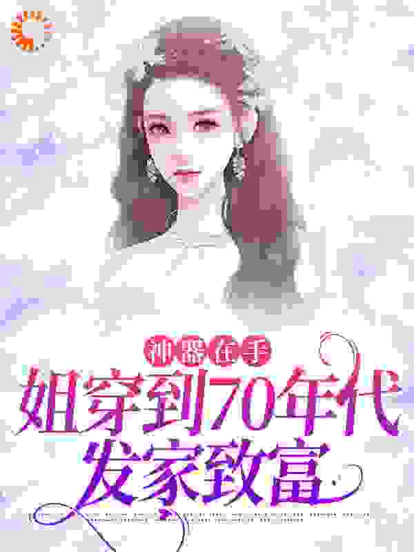 神器在手，姐穿到70年代发家致富全文免费完整版阅读_十月霜华_神器在手，姐穿到70年代发家致富最新章节更新全集