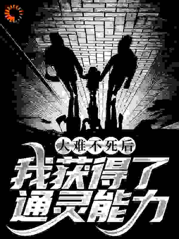 大难不死后，我获得了通灵能力全文免费完整版阅读_慕容公子_大难不死后，我获得了通灵能力最新章节更新全集