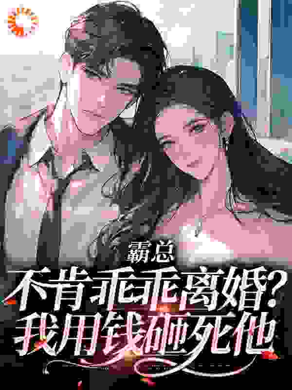 霸总不肯乖乖离婚？我用钱砸死他全文免费完整版阅读_春见_霸总不肯乖乖离婚？我用钱砸死他最新章节更新全集