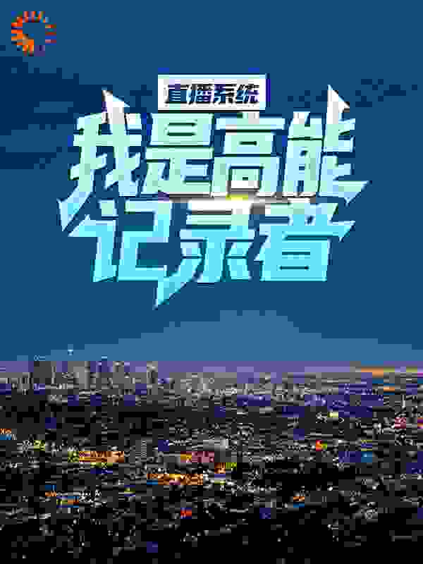 直播系统：我是高能记录者全文免费完整版阅读_花间二壶酒_直播系统：我是高能记录者最新章节更新全集