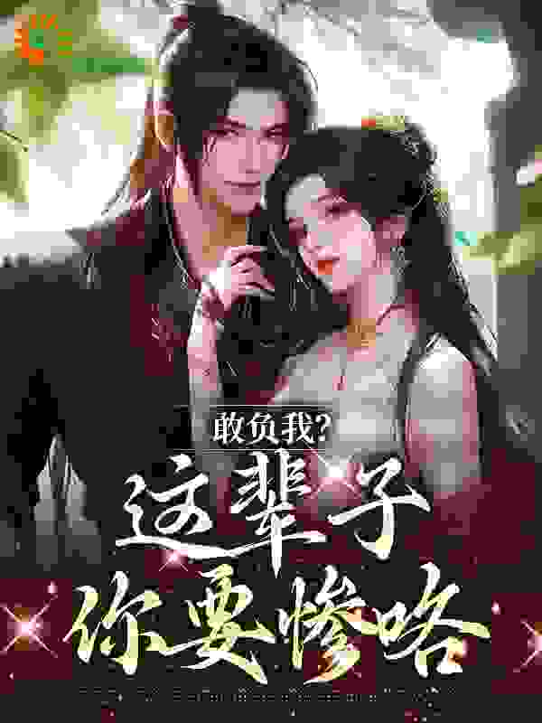 敢负我？这辈子你要惨咯全文免费完整版阅读_木子S_敢负我？这辈子你要惨咯最新章节更新全集