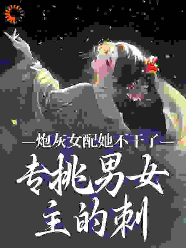炮灰女配她不干了！专挑男女主的刺全文免费完整版阅读_甜甜粥_炮灰女配她不干了！专挑男女主的刺最新章节更新全集