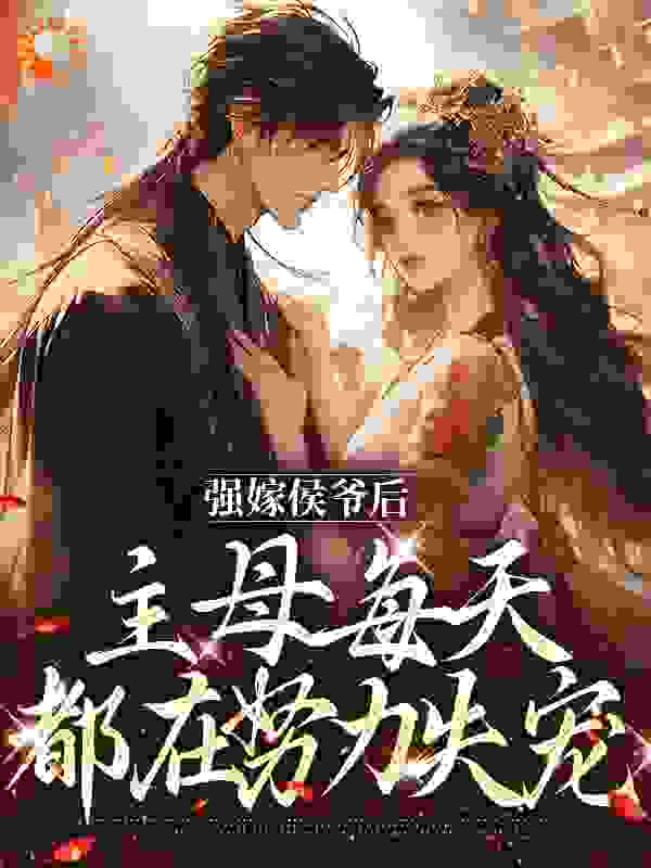 强嫁侯爷后，主母每天都在努力失宠全文免费完整版阅读_路鲤_强嫁侯爷后，主母每天都在努力失宠最新章节更新全集