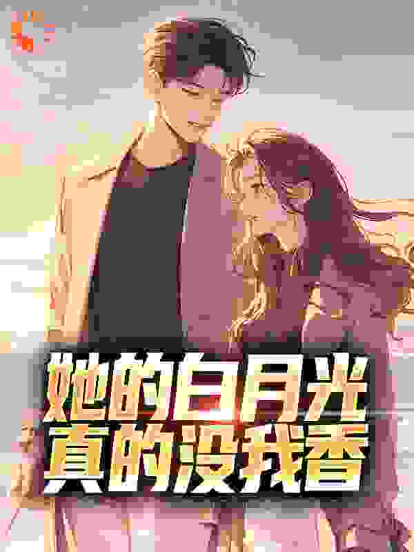 她的白月光真的没我香全文免费完整版阅读_梦里梦外落雨声_她的白月光真的没我香最新章节更新全集