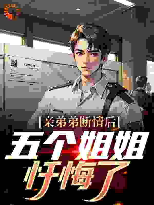 亲弟弟断情后，五个姐姐忏悔了全文免费完整版阅读_一起拿耗子_亲弟弟断情后，五个姐姐忏悔了最新章节更新全集