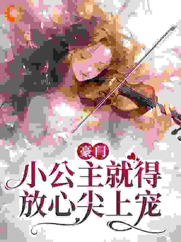 豪门：小公主就得放心尖上宠全文免费完整版阅读_月小弯_豪门：小公主就得放心尖上宠最新章节更新全集