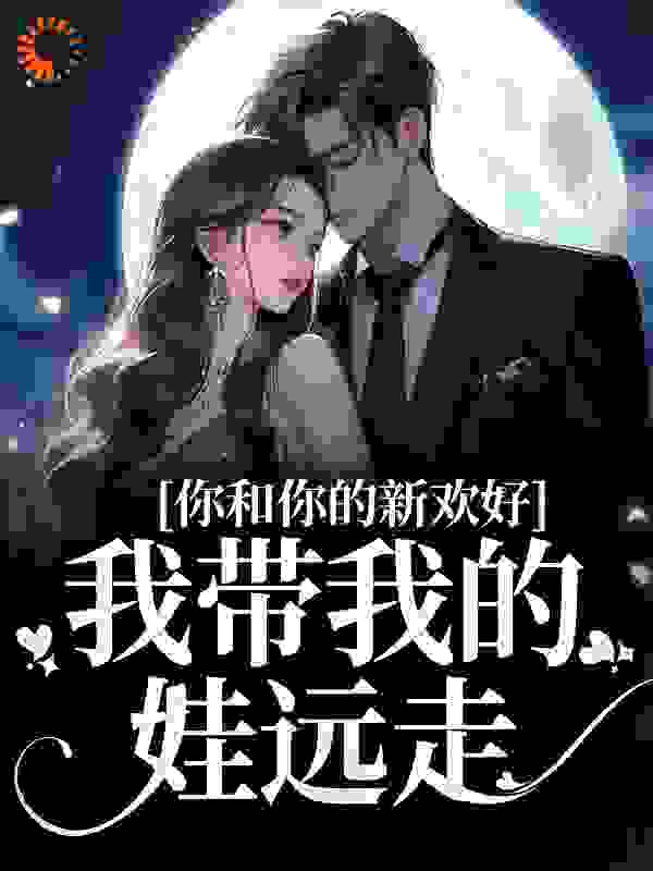 你和你的新欢好，我带我的娃远走全文免费完整版阅读_一颗星月糖_你和你的新欢好，我带我的娃远走最新章节更新全集