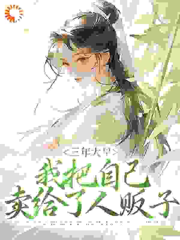 三年大旱，我把自己卖给了人贩子全文免费完整版阅读_芥末辣不辣_三年大旱，我把自己卖给了人贩子最新章节更新全集