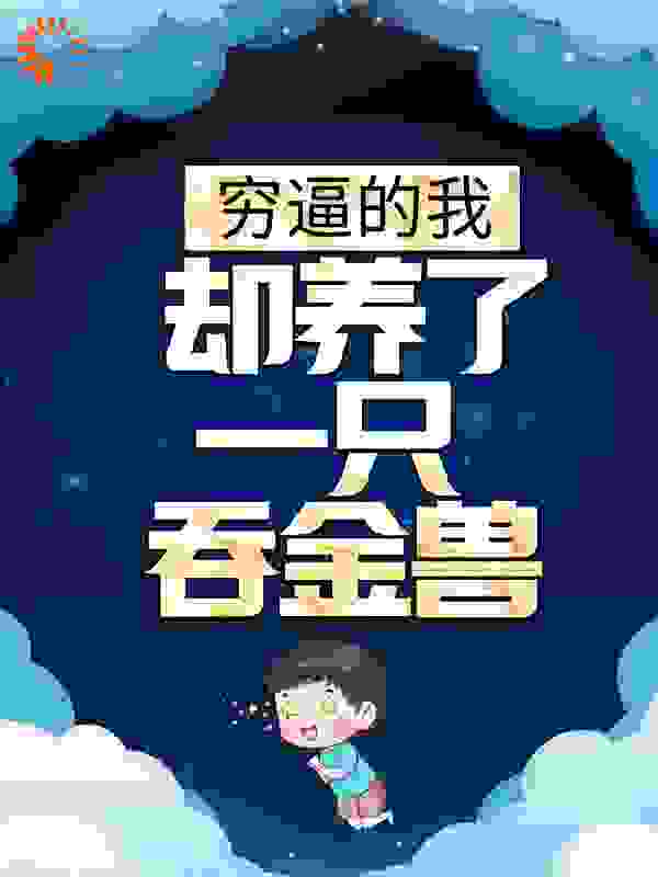穷逼的我，却养了一只吞金兽？全文免费完整版阅读_戏千秋_穷逼的我，却养了一只吞金兽？最新章节更新全集