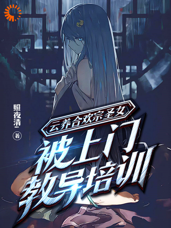 云养合欢宗圣女，被上门教导培训全文免费完整版阅读_照夜清i_云养合欢宗圣女，被上门教导培训最新章节更新全集