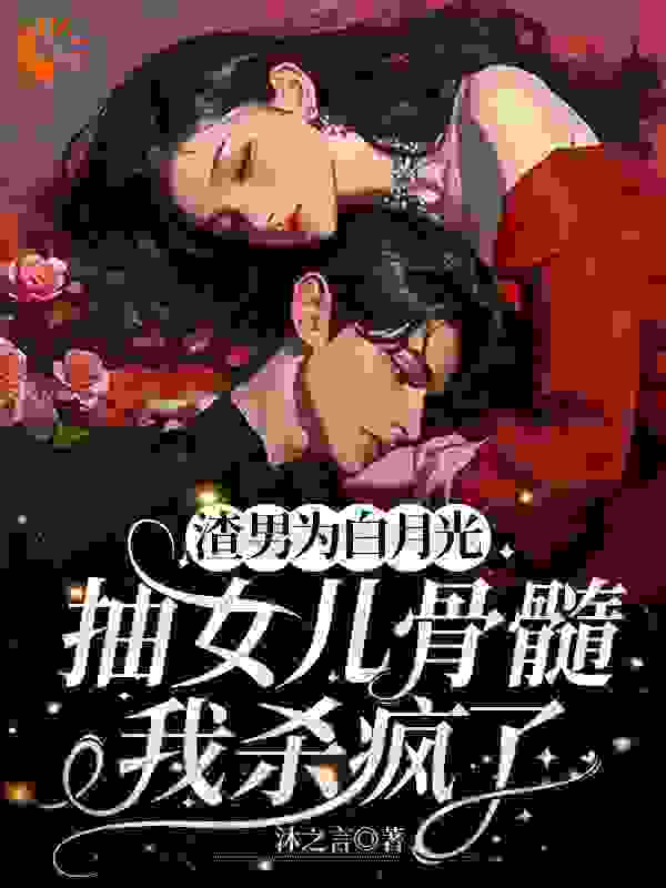 渣男为白月光抽女儿骨髓，我杀疯了全文免费完整版阅读_沐之言_渣男为白月光抽女儿骨髓，我杀疯了最新章节更新全集