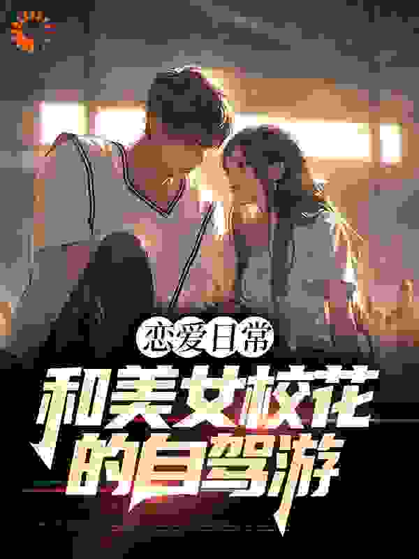 恋爱日常：和美女校花的自驾游全文免费完整版阅读_夜夜熬夜_恋爱日常：和美女校花的自驾游最新章节更新全集