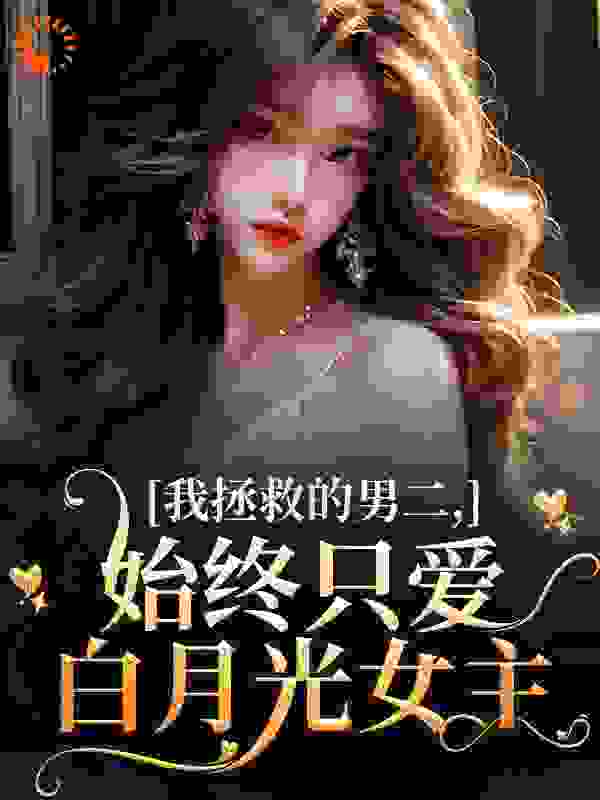 我拯救的男二，始终只爱白月光女主全文免费完整版阅读_橄榄木_我拯救的男二，始终只爱白月光女主最新章节更新全集