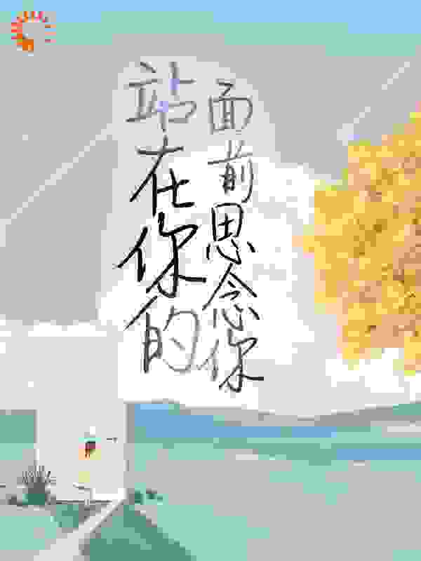 站在你的面前思念你全文免费完整版阅读_江山如故_站在你的面前思念你最新章节更新全集